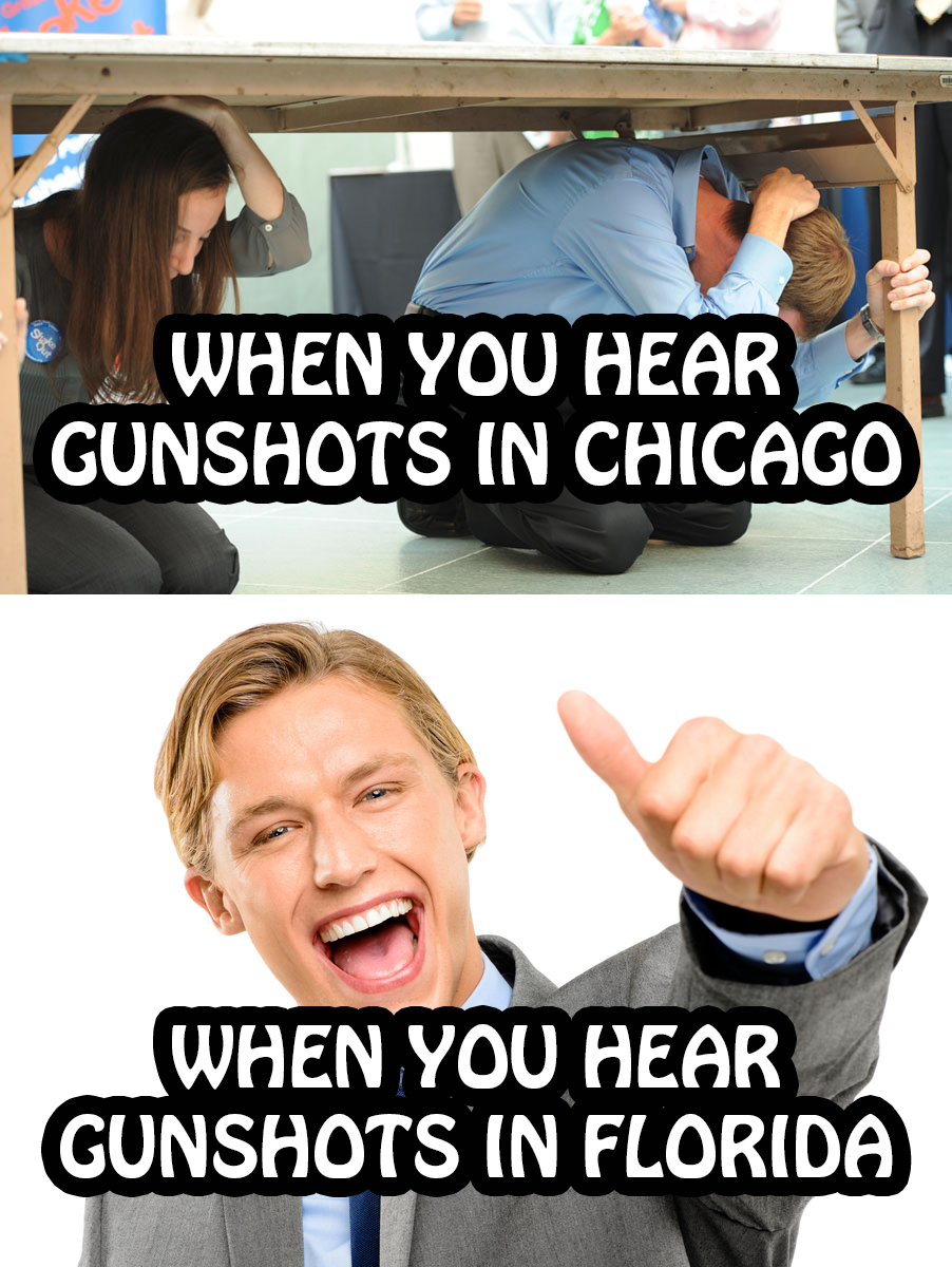 When you hear gunshots in Chicago (everyone ducks for cover)... When you hear gunshots in Florida (thumbs up!)