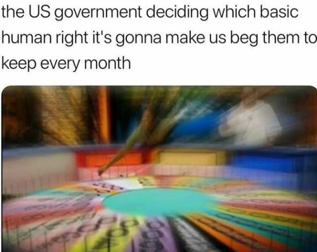 the-us-government-deciding-which-basic-human-right-its-gonna-make-us-beg-them-to-keep-every-month-CYSUa